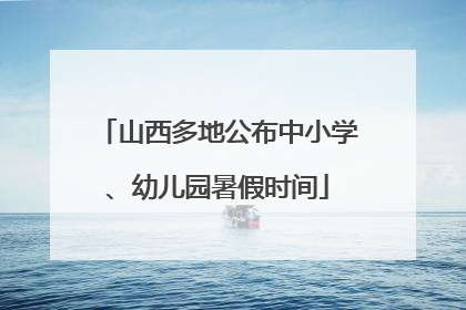 山西多地公布中小学、幼儿园暑假时间
