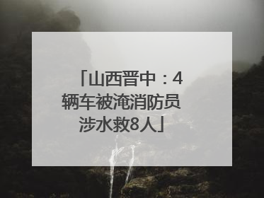 山西晋中：4辆车被淹消防员涉水救8人