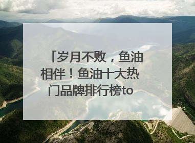岁月不败，鱼油相伴！鱼油十大热门品牌排行榜top10曝光