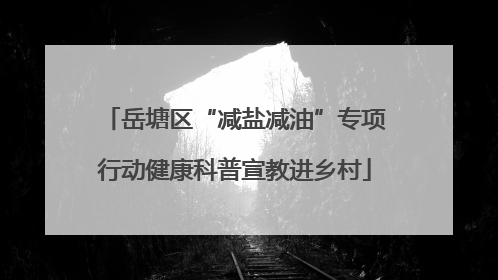 岳塘区“减盐减油”专项行动健康科普宣教进乡村
