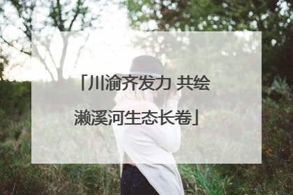川渝齐发力 共绘濑溪河生态长卷
