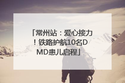 常州站：爱心接力！铁路护航10名DMD患儿启程