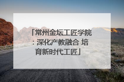 常州金坛工匠学院：深化产教融合 培育新时代工匠