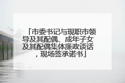 市委书记与现职市领导及其配偶、成年子女及其配偶集体廉政谈话，现场签承诺书