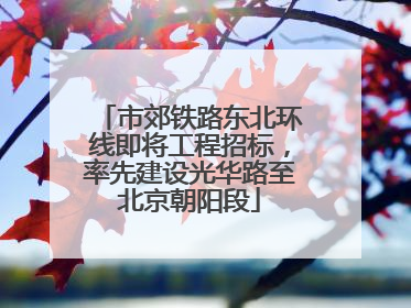 市郊铁路东北环线即将工程招标，率先建设光华路至北京朝阳段