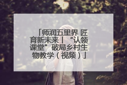 师润五里界 匠育新未来丨“认领课堂”破局乡村生物教学（视频）