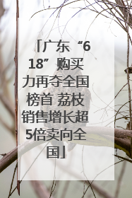 广东“618”购买力再夺全国榜首 荔枝销售增长超5倍卖向全国