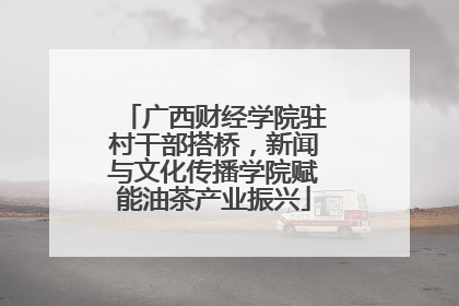 广西财经学院驻村干部搭桥，新闻与文化传播学院赋能油茶产业振兴