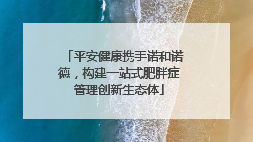 平安健康携手诺和诺德，构建一站式肥胖症管理创新生态体