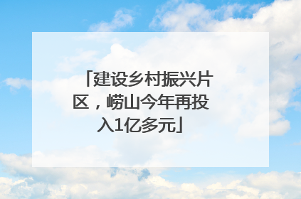 建设乡村振兴片区，崂山今年再投入1亿多元