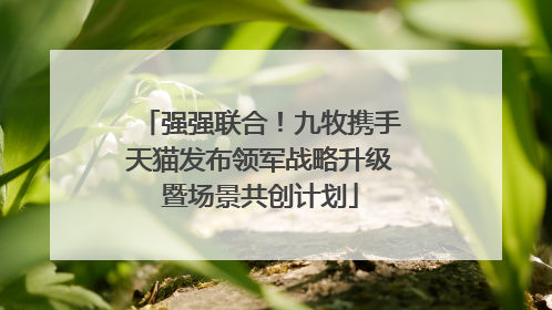 强强联合！九牧携手天猫发布领军战略升级暨场景共创计划