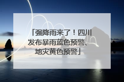 强降雨来了！四川发布暴雨蓝色预警、地灾黄色预警