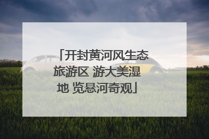 开封黄河风生态旅游区 游大美湿地 览悬河奇观