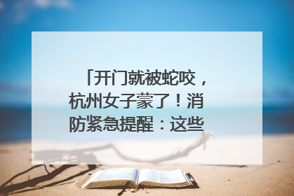 开门就被蛇咬，杭州女子蒙了！消防紧急提醒：这些方法都不靠谱！