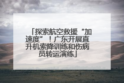 探索航空救援“加速度”！广东开展直升机索降训练和伤病员转运演练