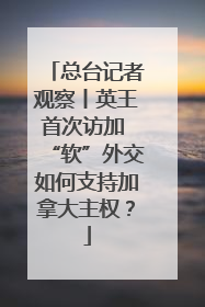 总台记者观察丨英王首次访加 “软”外交如何支持加拿大主权？