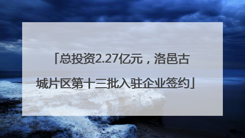 总投资2.27亿元，洛邑古城片区第十三批入驻企业签约