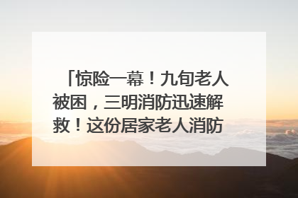 惊险一幕！九旬老人被困，三明消防迅速解救！这份居家老人消防安全指南请立刻收藏