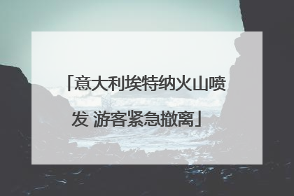 意大利埃特纳火山喷发 游客紧急撤离