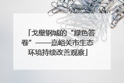 戈壁钢城的“绿色答卷”——嘉峪关市生态环境持续改善观察