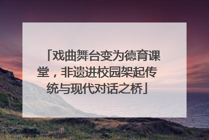 戏曲舞台变为德育课堂，非遗进校园架起传统与现代对话之桥