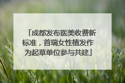 成都发布医美收费新标准，首瑞女性植发作为起草单位参与共建