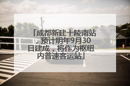 成都新建十陵南站，预计明年9月30日建成，将作为枢纽内普速客运站