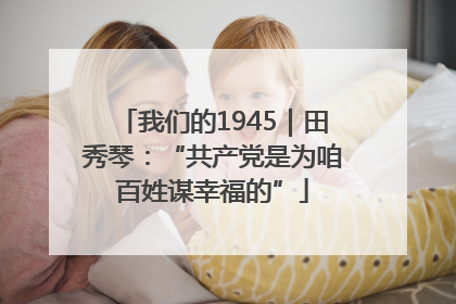 我们的1945｜田秀琴：“共产党是为咱百姓谋幸福的”