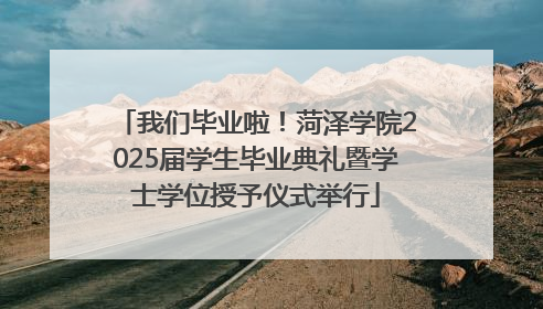 我们毕业啦！菏泽学院2025届学生毕业典礼暨学士学位授予仪式举行