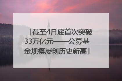 截至4月底首次突破33万亿元——公募基金规模屡创历史新高