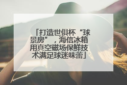 打造世俱杯“球景房”，海信冰箱用真空磁场保鲜技术满足球迷味蕾
