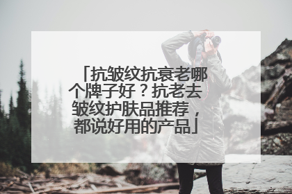 抗皱纹抗衰老哪个牌子好？抗老去皱纹护肤品推荐，都说好用的产品