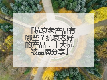 抗衰老产品有哪些？抗衰老好的产品，十大抗皱品牌分享