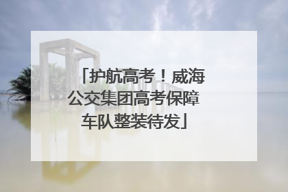护航高考！威海公交集团高考保障车队整装待发