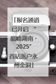 报名通道已开启 “巅峰湖南・2025”首站落户永州金洞