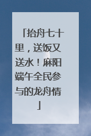 抬舟七十里，送饭又送水！麻阳端午全民参与的龙舟情