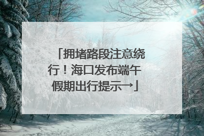 拥堵路段注意绕行！海口发布端午假期出行提示→