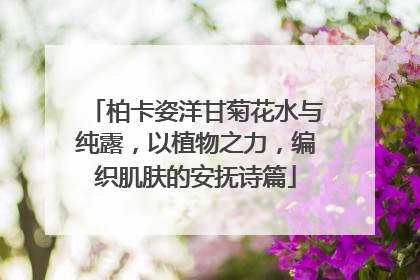 柏卡姿洋甘菊花水与纯露，以植物之力，编织肌肤的安抚诗篇