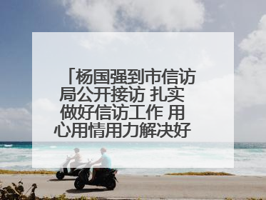 杨国强到市信访局公开接访 扎实做好信访工作 用心用情用力解决好群众急难愁盼