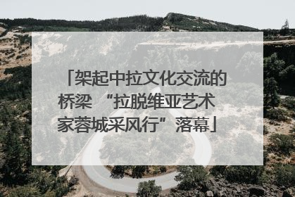 架起中拉文化交流的桥梁 “拉脱维亚艺术家蓉城采风行”落幕