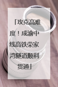 攻克高难度！成渝中线高铁荣家湾隧道顺利贯通