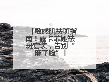 敏感肌祛斑指南！露卡菲娅祛斑套装，告别“麻子脸”