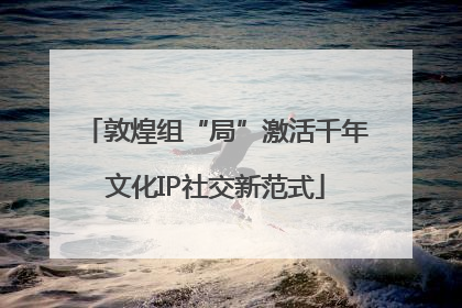 敦煌组“局”激活千年文化IP社交新范式