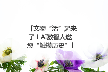 文物“活”起来了！AI数智人邀您“触摸历史”