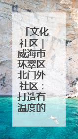 文化社区｜威海市环翠区北门外社区：打造有温度的文化社区