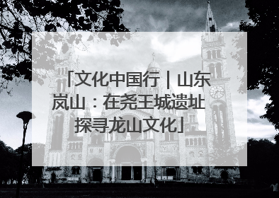 文化中国行｜山东岚山：在尧王城遗址探寻龙山文化