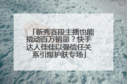 新秀赛段主播也能撬动百万销量？快手达人佳佳以强信任关系引爆护肤专场