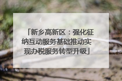 新乡高新区：强化征纳互动服务基础推动实现办税服务转型升级