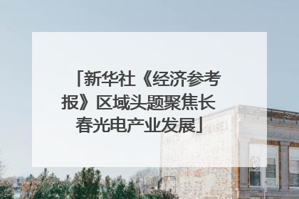 新华社《经济参考报》区域头题聚焦长春光电产业发展