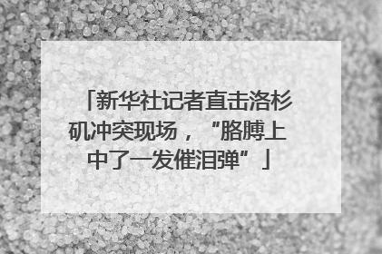 新华社记者直击洛杉矶冲突现场，“胳膊上中了一发催泪弹”